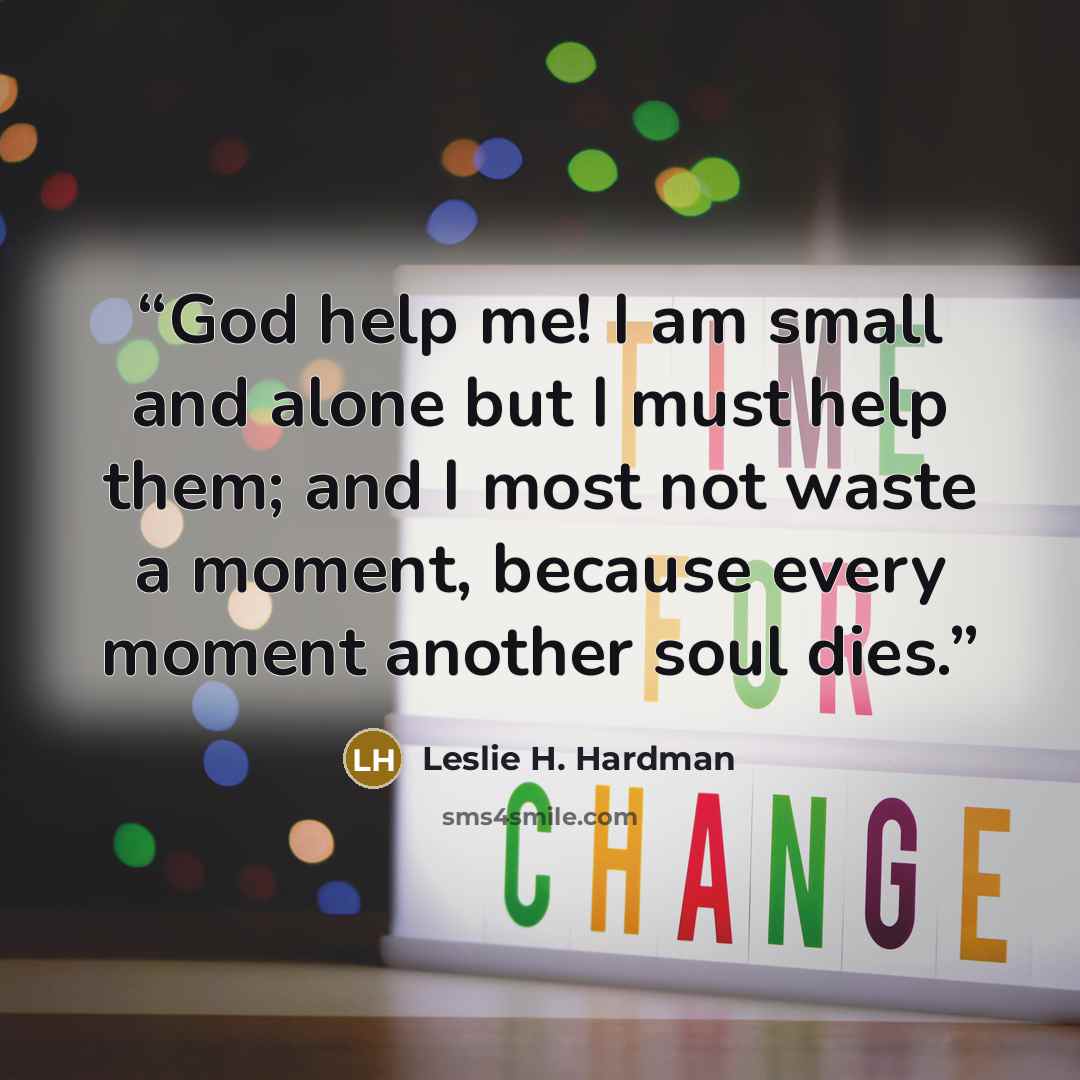 “God help me! I am small and alone but I must help them; and I most not waste a moment, because every moment another soul dies.” quote by Leslie H. Hardman