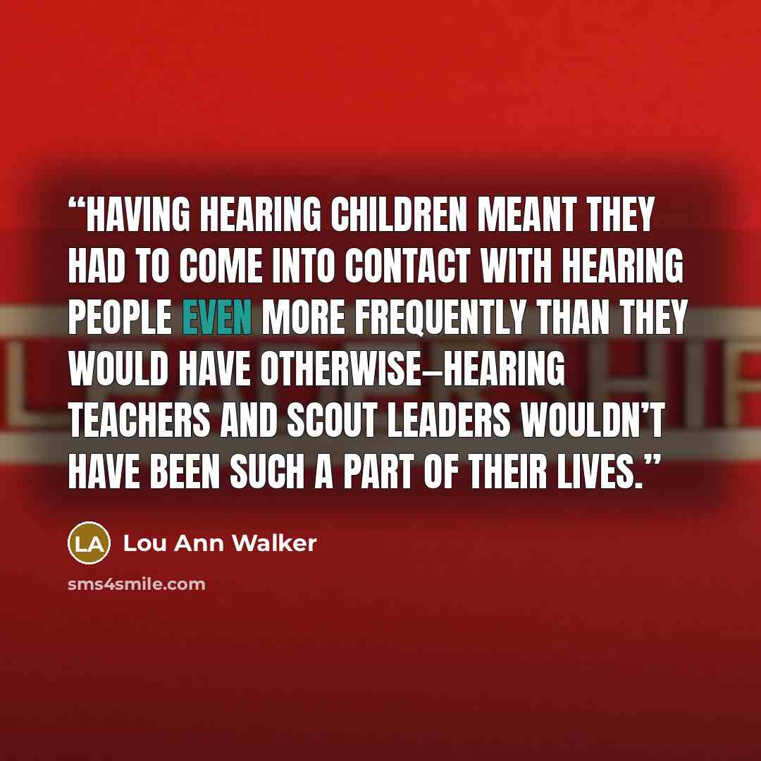 “Having hearing children meant they had to come into contact with hearing people even more frequently than they would have otherwise—hearing teachers and scout leaders wouldn’t have been such a part of their lives.” quote by Lou Ann Walker