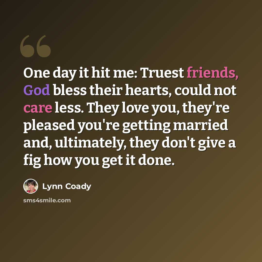 “One day it hit me: Truest friends, God bless their hearts, could not care less. They love you, they're pleased you're getting married and, ultimately, they don't give a fig how you get it done.” quote by Lynn Coady