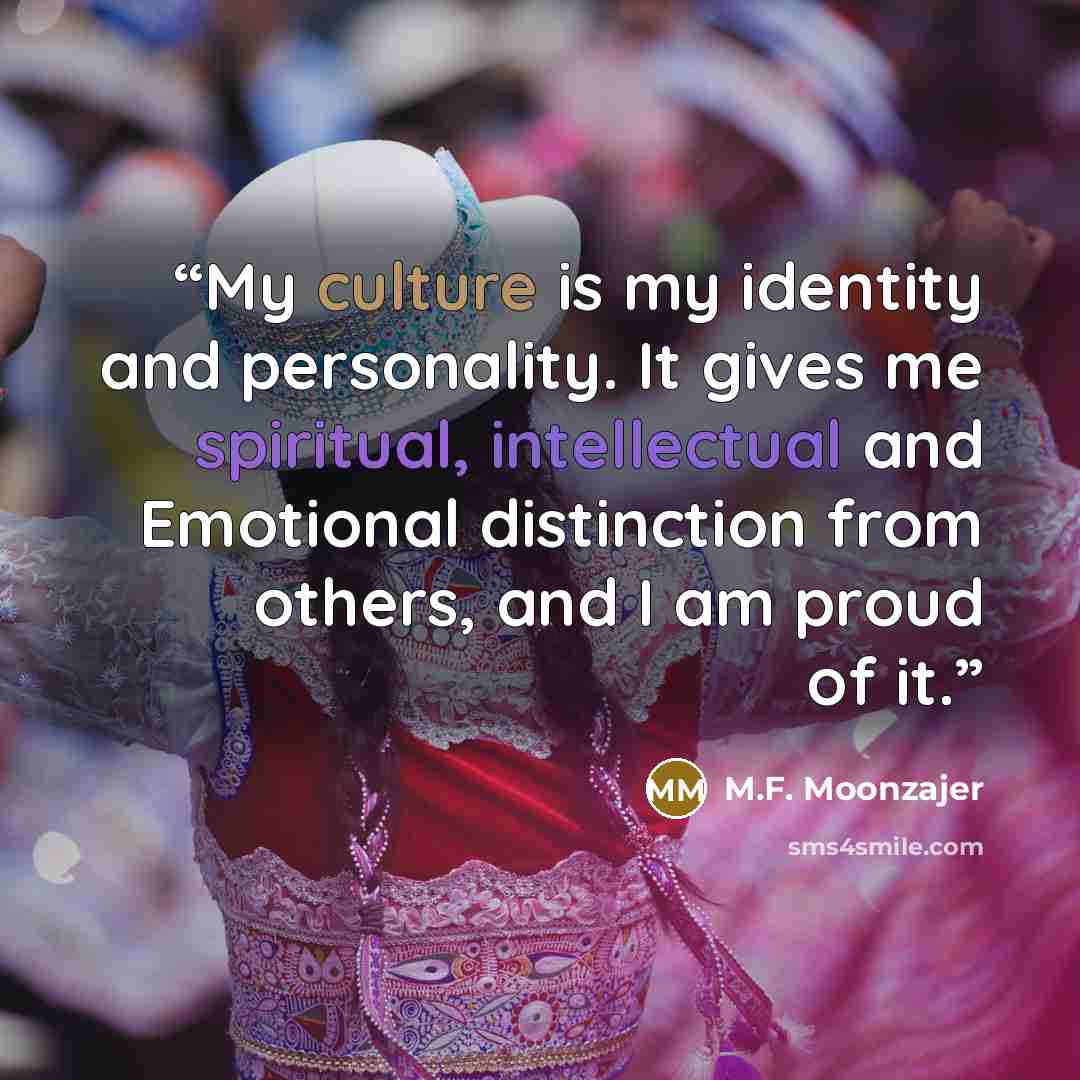 “My culture is my identity and personality. It gives me spiritual, intellectual and Emotional distinction from others, and I am proud of it.” quote by M.F. Moonzajer