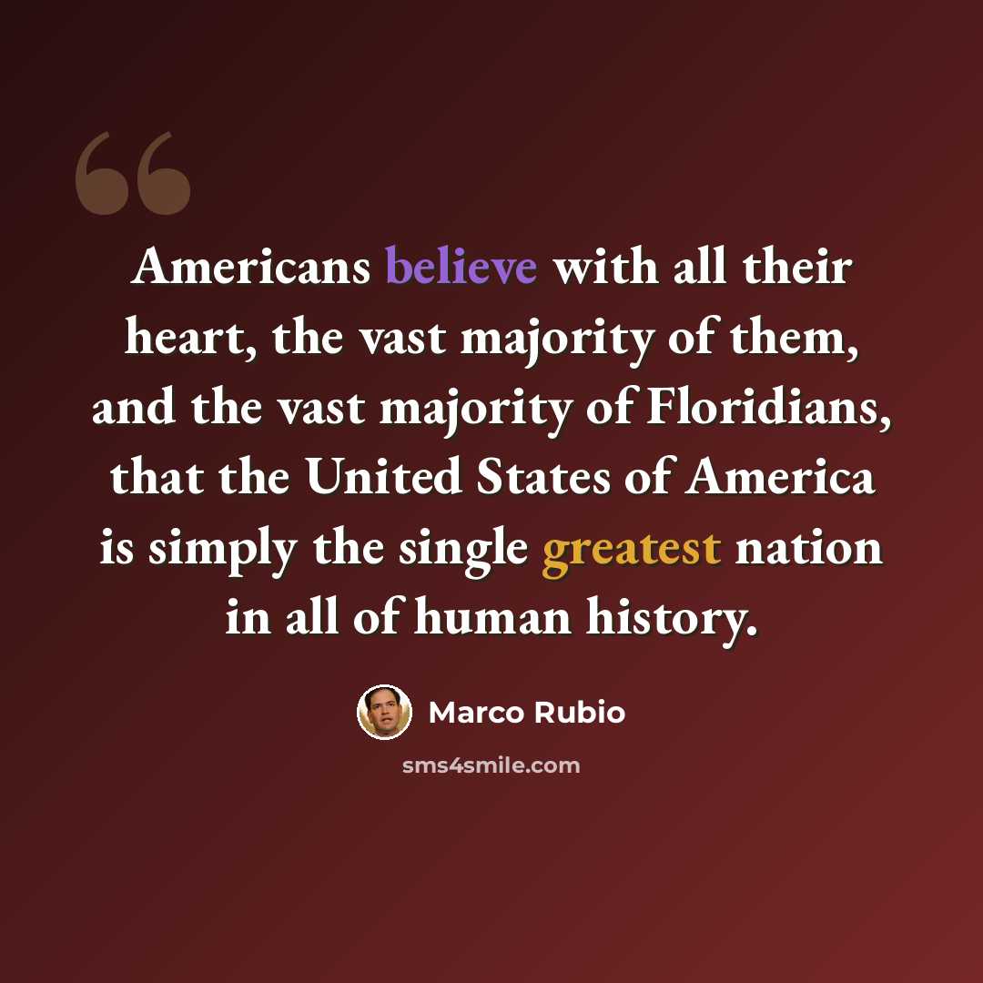 “Americans believe with all their heart, the vast majority of them, and the vast majority of Floridians, that the United States of America is simply the single greatest nation in all of human history.” quote by Marco Rubio