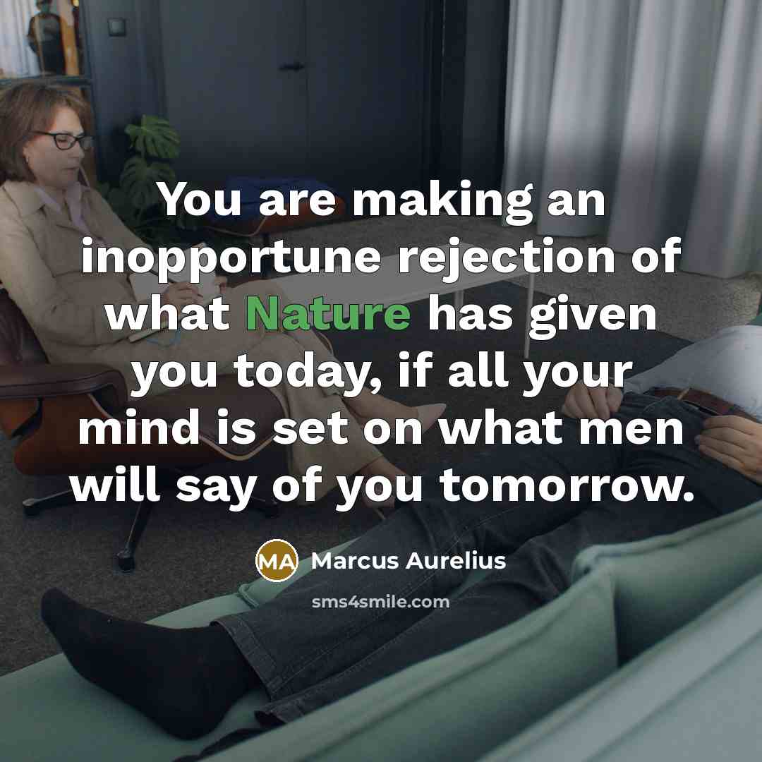 “You are making an inopportune rejection of what Nature has given you today, if all your mind is set on what men will say of you tomorrow.” quote by Marcus Aurelius