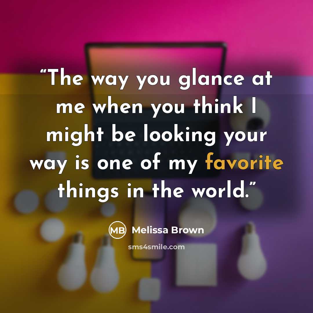 “The way you glance at me when you think I might be looking your way is one of my favorite things in the world.” quote by Melissa Brown