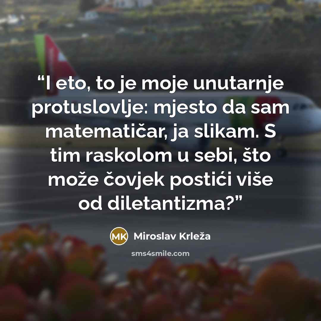 “I eto, to je moje unutarnje protuslovlje: mjesto da sam matematičar, ja slikam. S tim raskolom u sebi, što može čovjek postići više od diletantizma?” quote by Miroslav Krleža