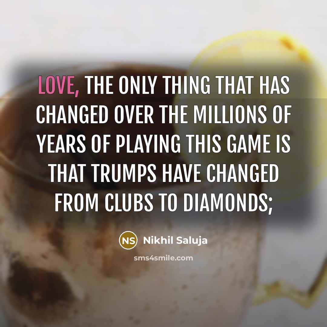 “LOVE, The only thing that has changed over the millions of years of playing this game is that trumps have changed from clubs to diamonds;” quote by Nikhil Saluja