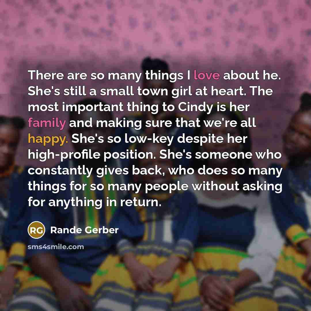 “There are so many things I love about he. She's still a small town girl at heart. The most important thing to Cindy is her family and making sure that we're all happy. She's so low-key despite her high-profile position. She's someone who constantly gives back, who does so many things for so many…” quote by Rande Gerber