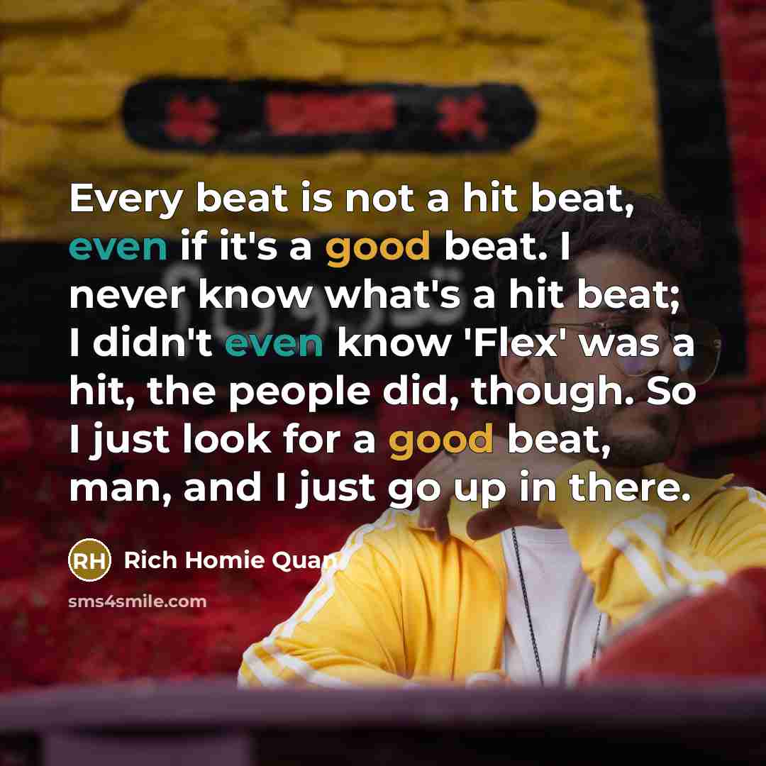 “Every beat is not a hit beat, even if it's a good beat. I never know what's a hit beat; I didn't even know 'Flex' was a hit, the people did, though. So I just look for a good beat, man, and I just go up in there.” quote by Rich Homie Quan