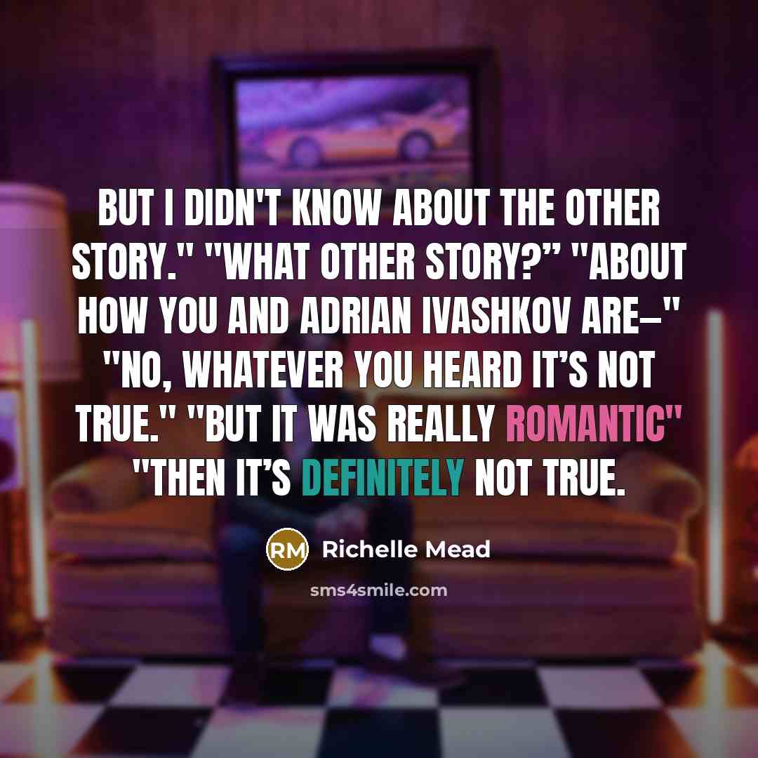 “But I didn't know about the other story." "What other story?” "About how you and Adrian Ivashkov are—" "No, whatever you heard it’s not true." "But it was really romantic" "Then it’s definitely not true.” quote by Richelle Mead