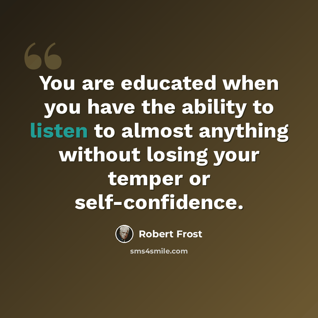 “You are educated when you have the ability to listen to almost anything without losing your temper or self-confidence.” quote by Robert Frost