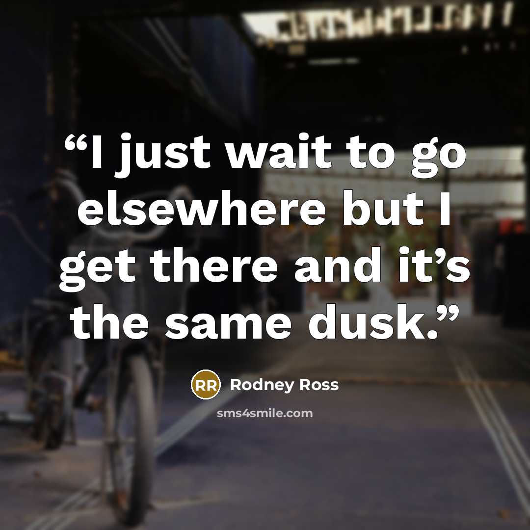 “I just wait to go elsewhere but I get there and it’s the same dusk.” quote by Rodney Ross