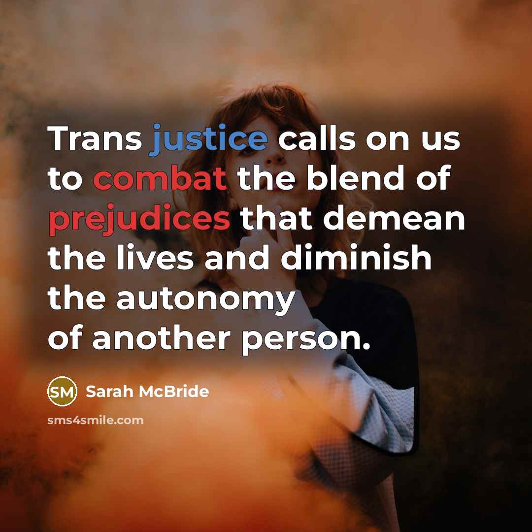 “Trans justice calls on us to combat the blend of prejudices that demean the lives and diminish the autonomy of another person.” quote by Sarah McBride