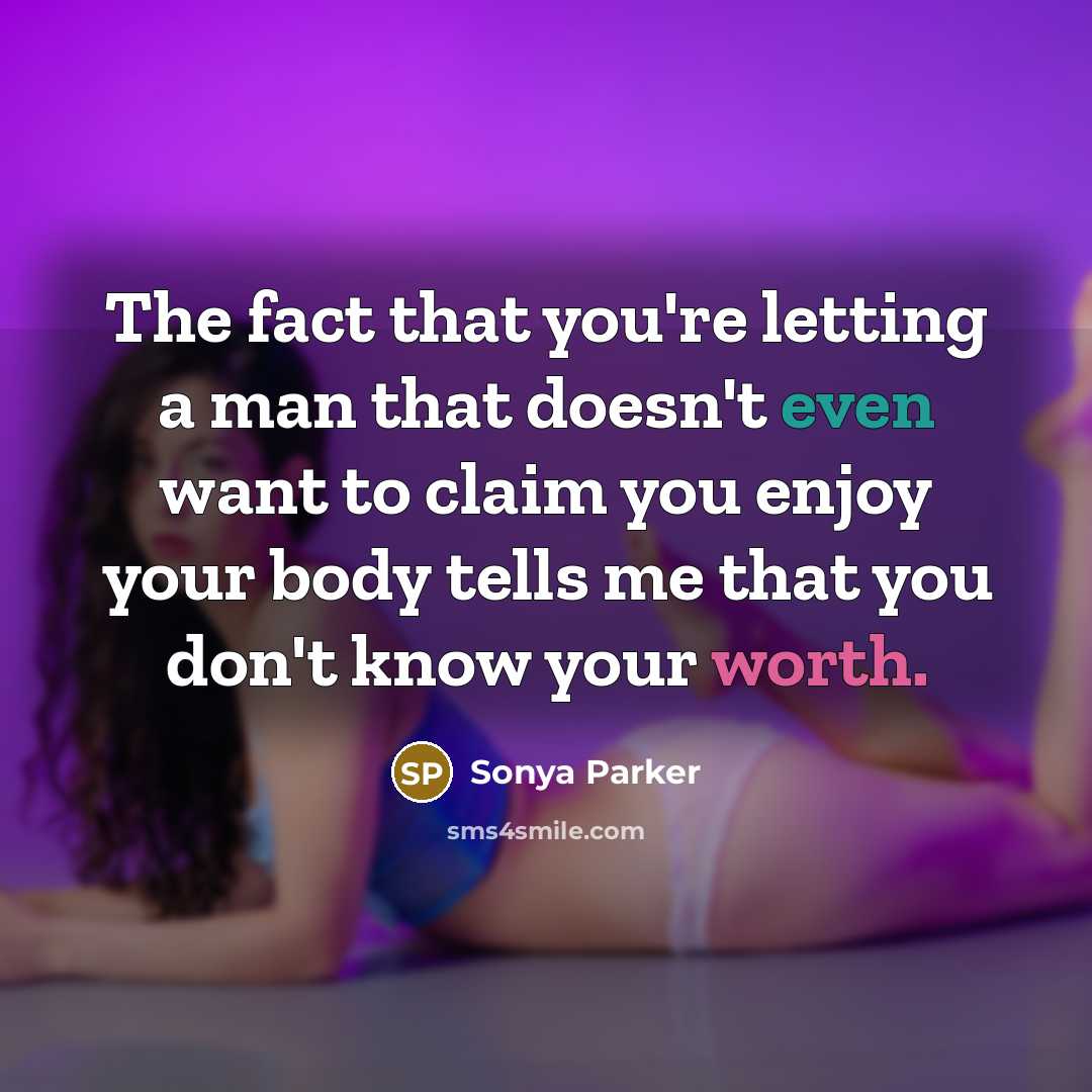 “The fact that you're letting a man that doesn't even want to claim you enjoy your body tells me that you don't know your worth.” quote by Sonya Parker