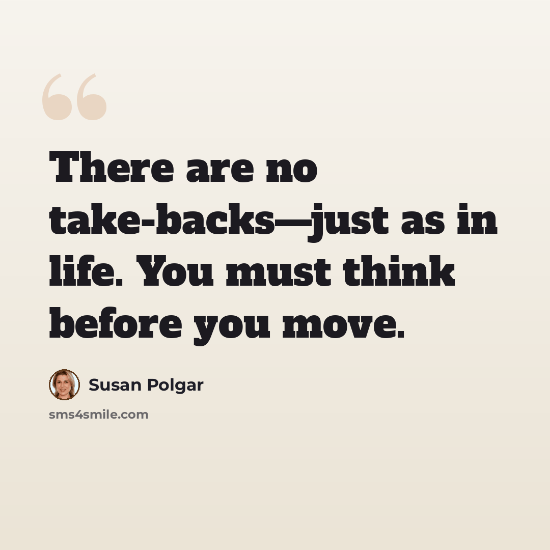 “There are no take-backs—just as in life. You must think before you move.” quote by Susan Polgar