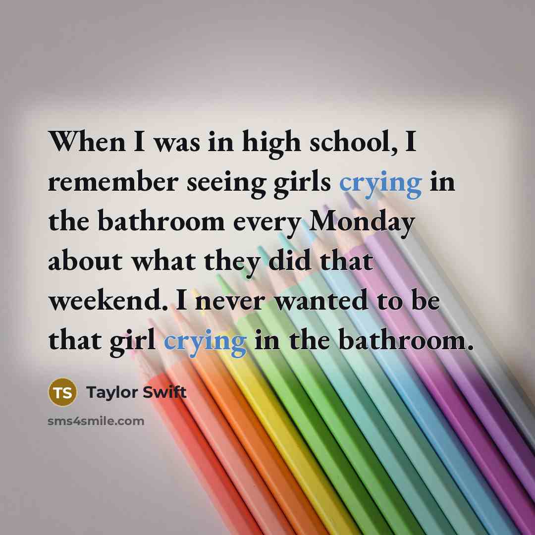 “When I was in high school, I remember seeing girls crying in the bathroom every Monday about what they did that weekend. I never wanted to be that girl crying in the bathroom.” quote by Taylor Swift
