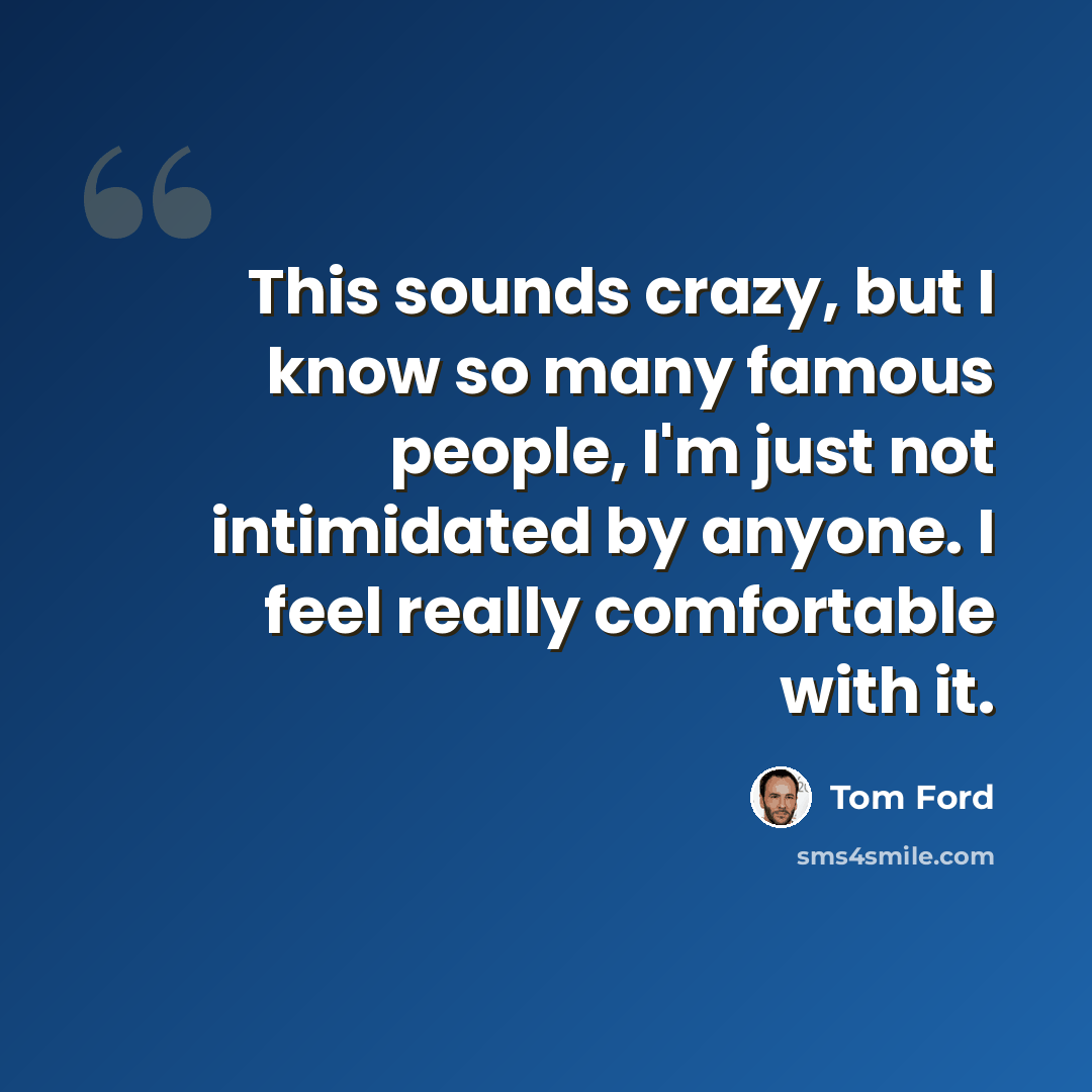 “This sounds crazy, but I know so many famous people, I'm just not intimidated by anyone. I feel really comfortable with it.” quote by Tom Ford