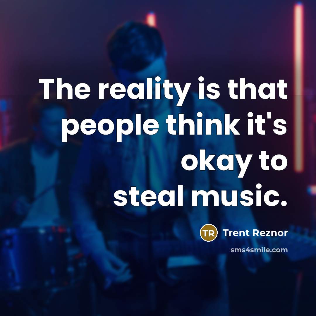 “The reality is that people think it's okay to steal music.” quote by Trent Reznor