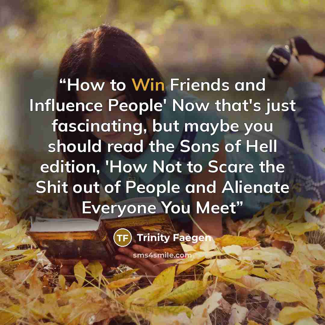 “How to Win Friends and Influence People' Now that's just fascinating, but maybe you should read the Sons of Hell edition, 'How Not to Scare the Shit out of People and Alienate Everyone You Meet” quote by Trinity Faegen