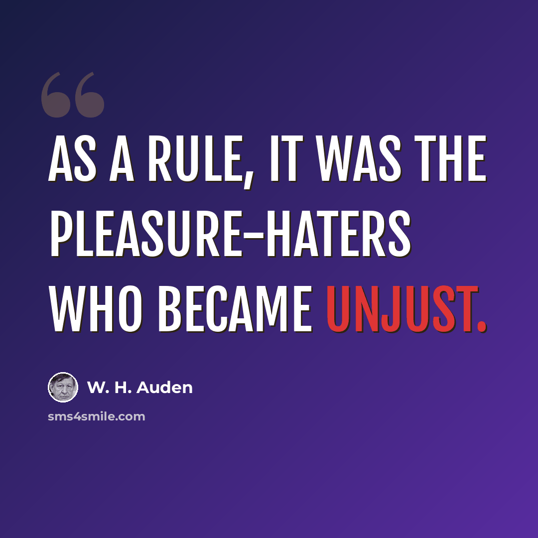 “As a rule, it was the pleasure-haters who became unjust.” quote by W. H. Auden