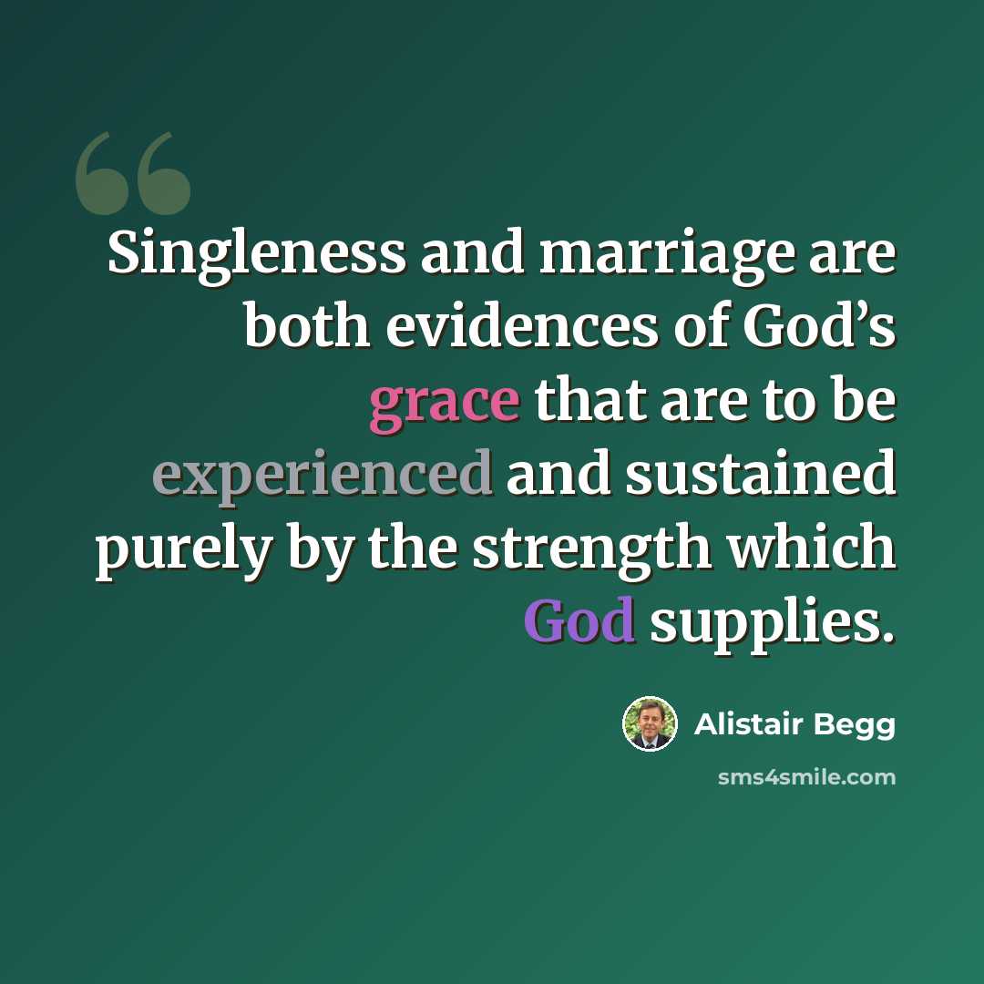 “Singleness and marriage are both evidences of God’s grace that are to be experienced and sustained purely by the strength which God supplies.” quote by Alistair Begg