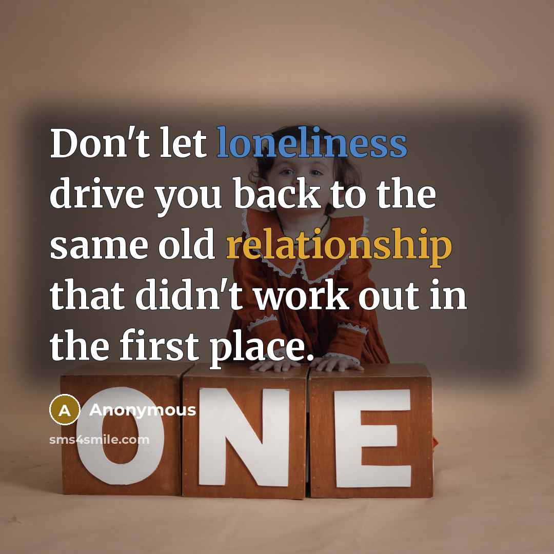 “Don't let loneliness drive you back to the same old relationship that didn't work out in the first place.” quote by Anonymous