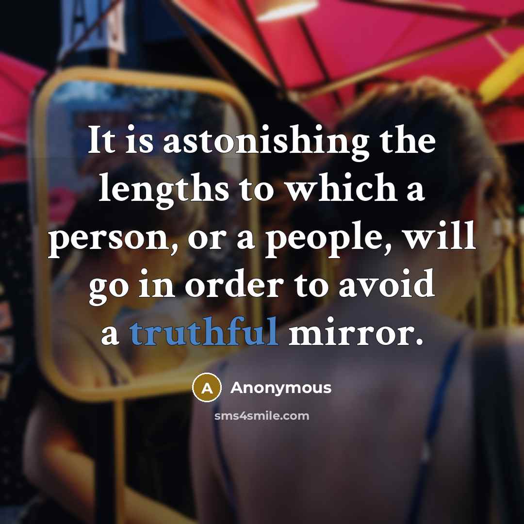 “It is astonishing the lengths to which a person, or a people, will go in order to avoid a truthful mirror.” quote by Anonymous