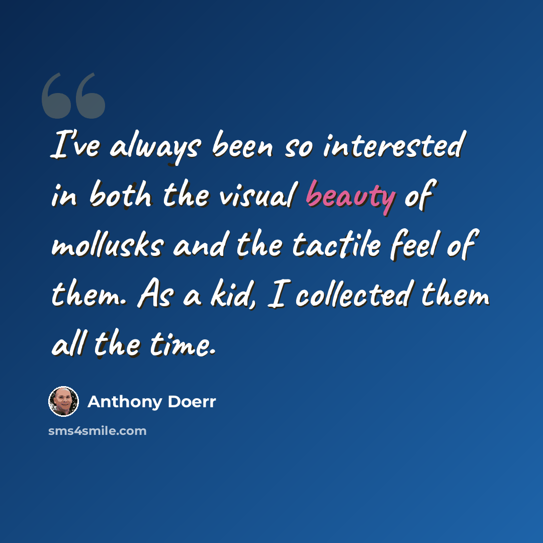 “I've always been so interested in both the visual beauty of mollusks and the tactile feel of them. As a kid, I collected them all the time.” quote by Anthony Doerr