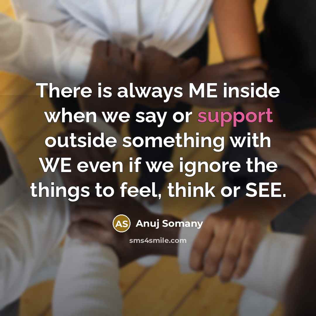 “There is always ME inside when we say or support outside something with WE even if we ignore the things to feel, think or SEE.” quote by Anuj Somany