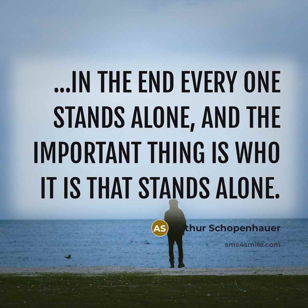 “...in the end every one stands alone, and the important thing is who it is that stands alone.” quote by Arthur Schopenhauer
