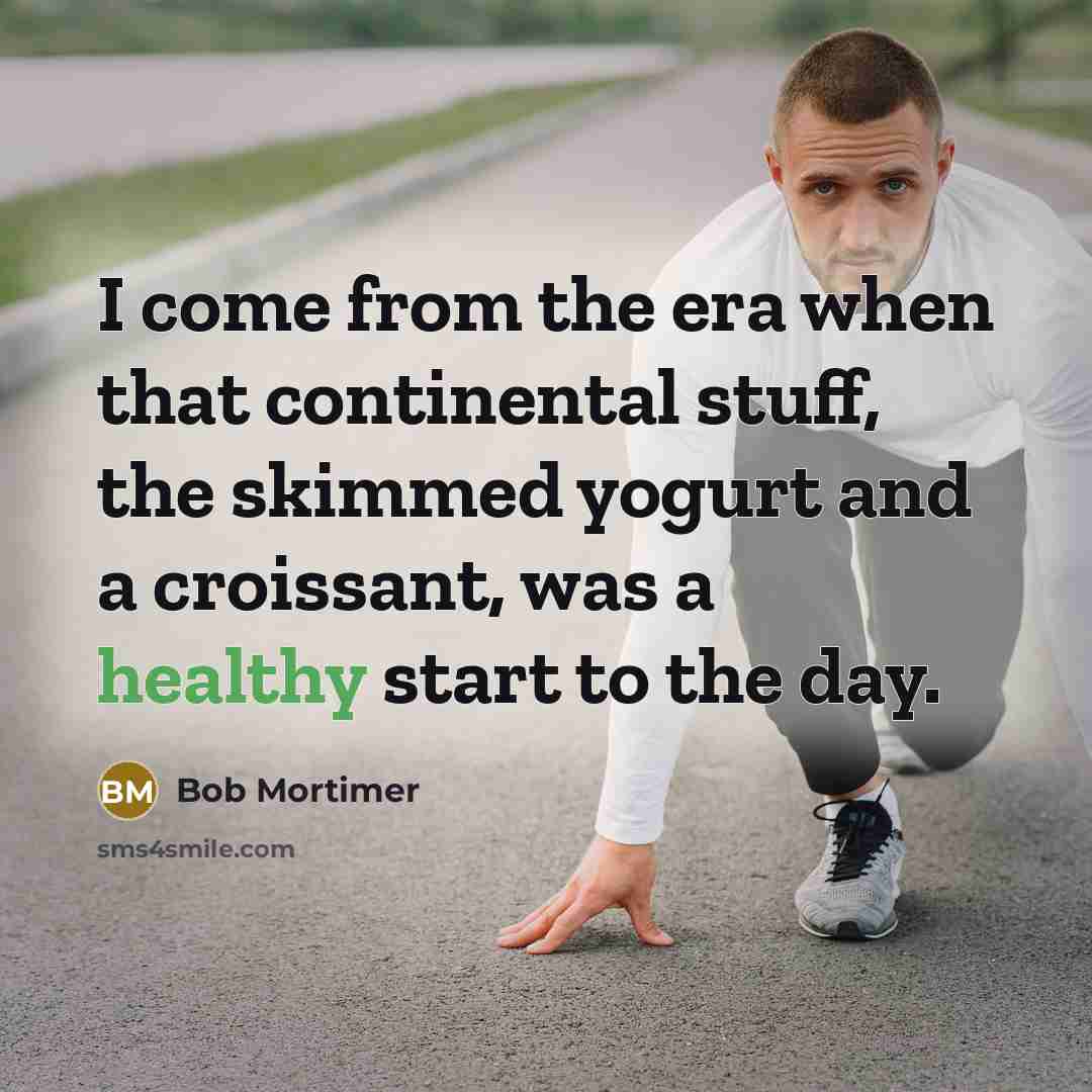 “I come from the era when that continental stuff, the skimmed yogurt and a croissant, was a healthy start to the day.” quote by Bob Mortimer