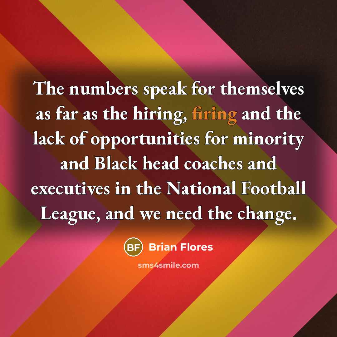 “The numbers speak for themselves as far as the hiring, firing and the lack of opportunities for minority and Black head coaches and executives in the National Football League, and we need the change.” quote by Brian Flores