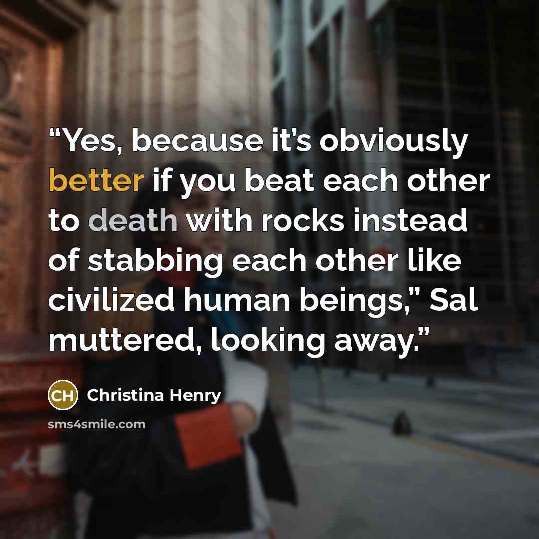 “Yes, because it’s obviously better if you beat each other to death with rocks instead of stabbing each other like civilized human beings,” Sal muttered, looking away.” quote by Christina Henry