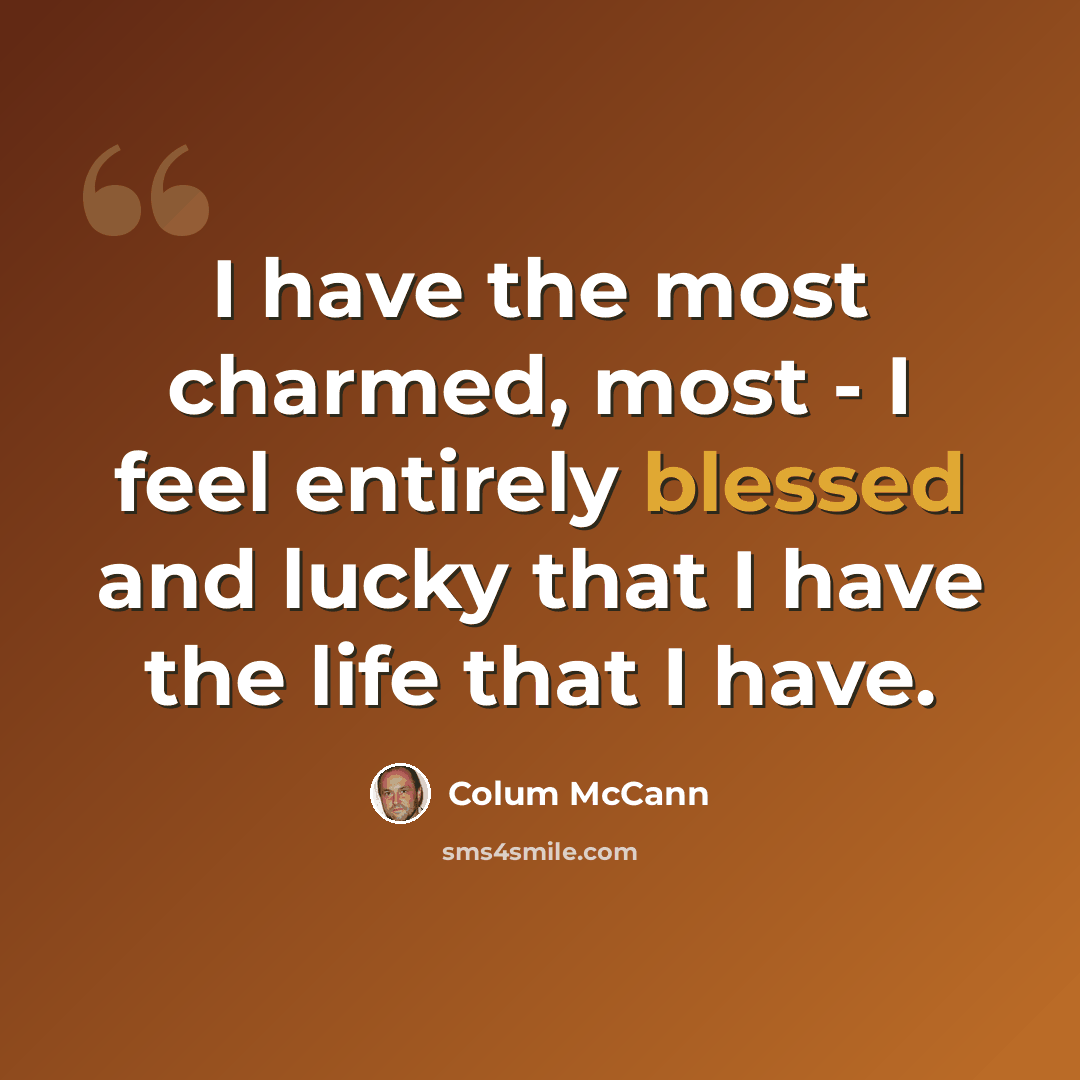 “I have the most charmed, most - I feel entirely blessed and lucky that I have the life that I have.” quote by Colum McCann