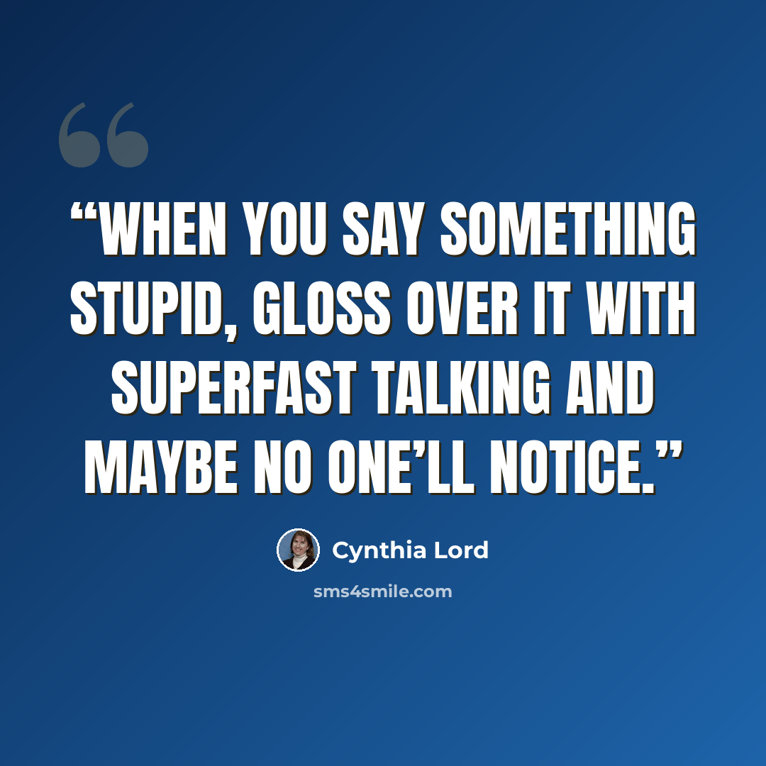 “When you say something stupid, gloss over it with superfast talking and maybe no one’ll notice.” quote by Cynthia Lord