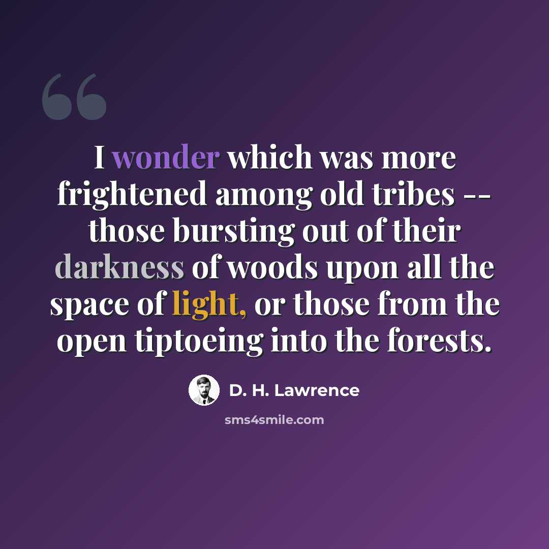“I wonder which was more frightened among old tribes -- those bursting out of their darkness of woods upon all the space of light, or those from the open tiptoeing into the forests.” quote by D. H. Lawrence