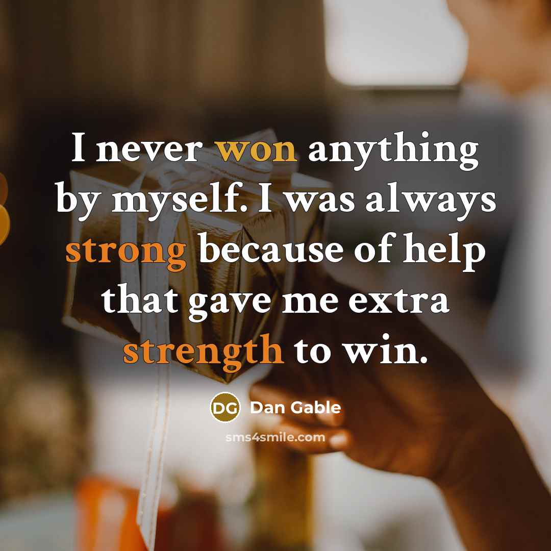 “I never won anything by myself. I was always strong because of help that gave me extra strength to win.” quote by Dan Gable