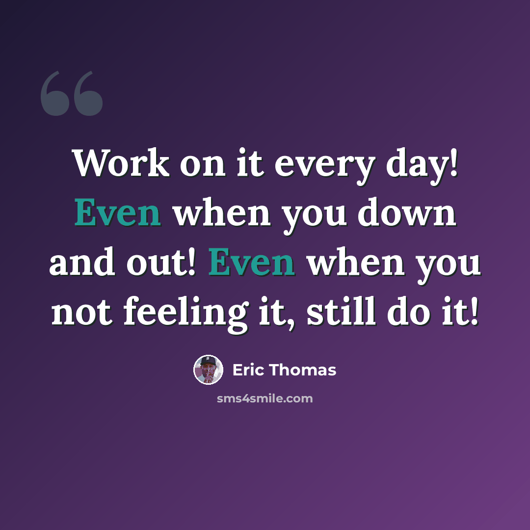 “Work on it every day! Even when you down and out! Even when you not feeling it, still do it!” quote by Eric Thomas