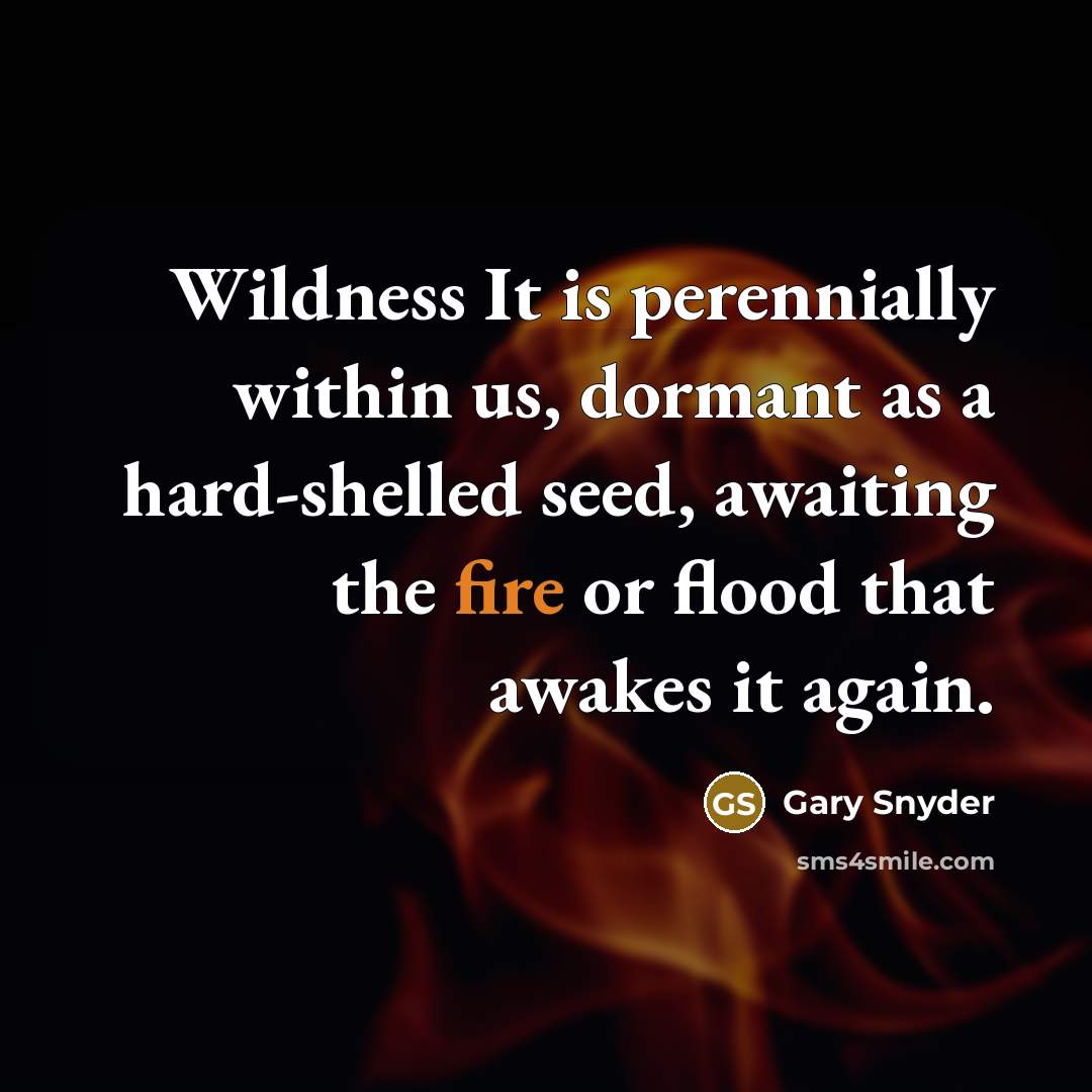 “Wildness It is perennially within us, dormant as a hard-shelled seed, awaiting the fire or flood that awakes it again.” quote by Gary Snyder