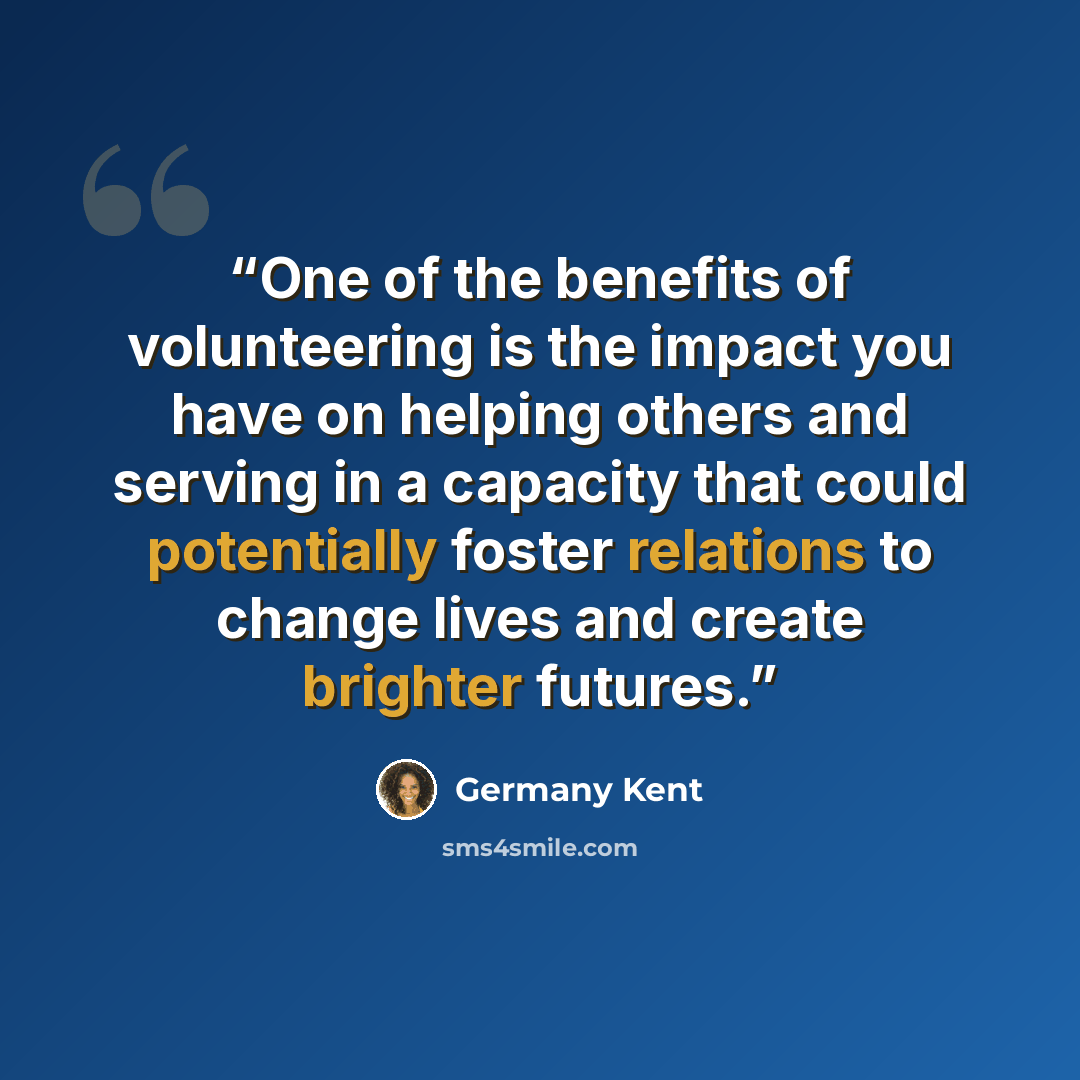 “One of the benefits of volunteering is the impact you have on helping others and serving in a capacity that could potentially foster relations to change lives and create brighter futures.” quote by Germany Kent