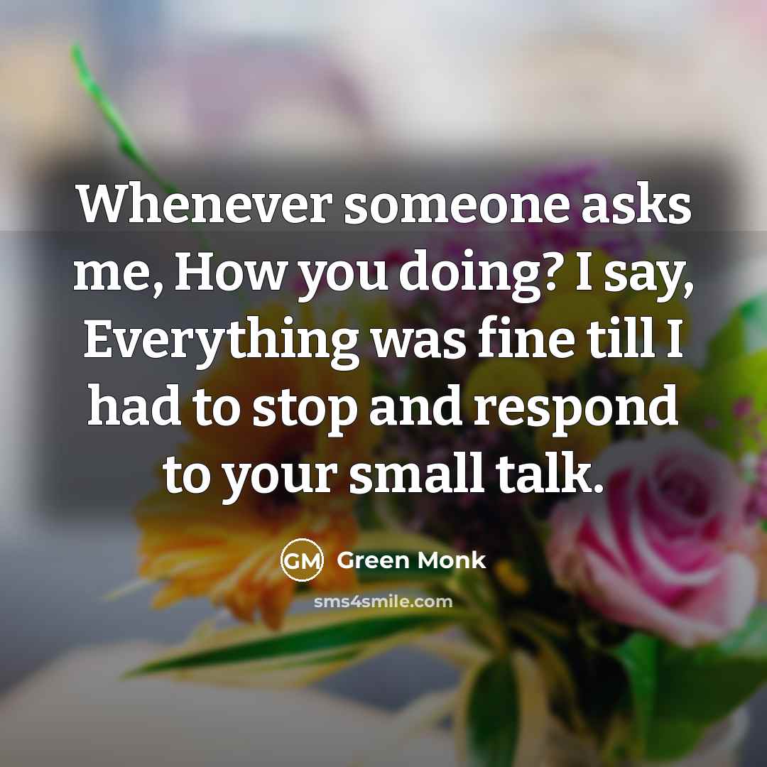 “Whenever someone asks me, How you doing? I say, Everything was fine till I had to stop and respond to your small talk.” quote by Green Monk