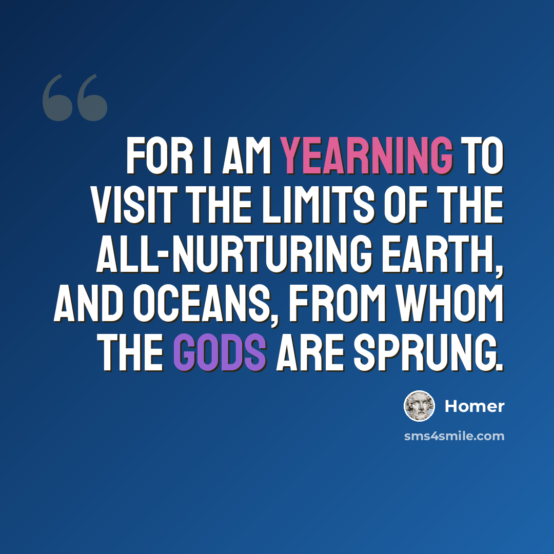 “For I am yearning to visit the limits of the all-nurturing Earth, and Oceans, from whom the gods are sprung.” quote by Homer