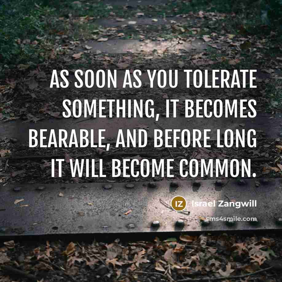 “As soon as you tolerate something, it becomes bearable, and before long it will become common.” quote by Israel Zangwill