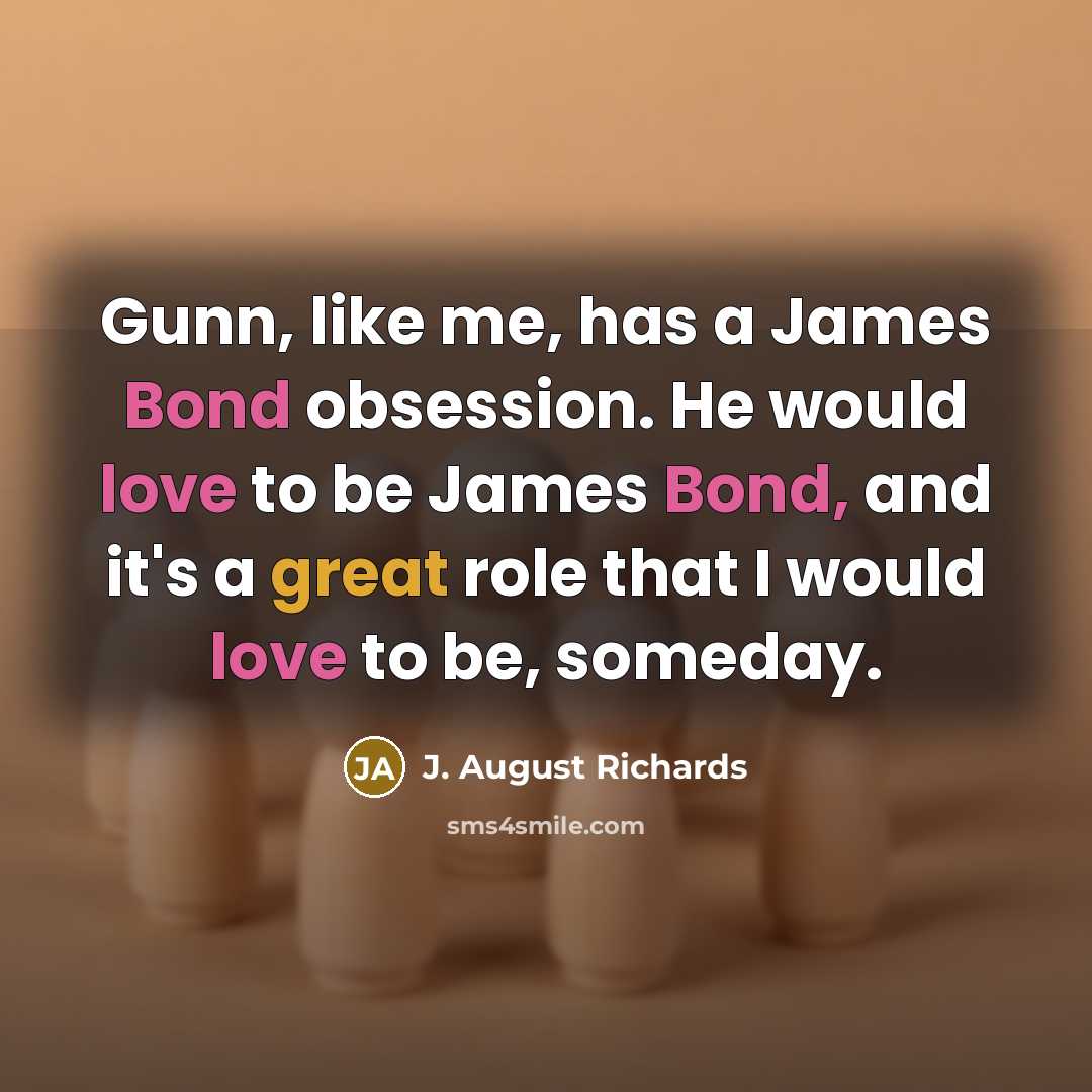 “Gunn, like me, has a James Bond obsession. He would love to be James Bond, and it's a great role that I would love to be, someday.” quote by J. August Richards