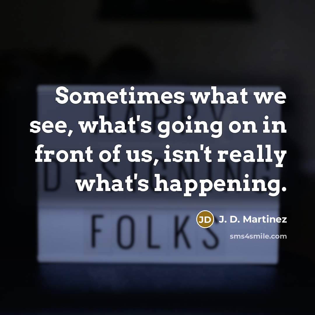 “Sometimes what we see, what's going on in front of us, isn't really what's happening.” quote by J. D. Martinez