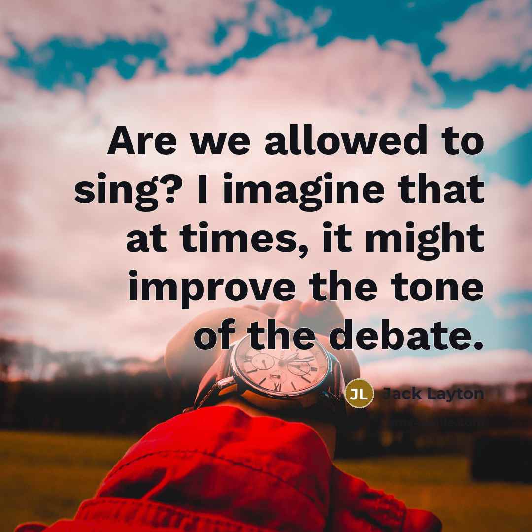 “Are we allowed to sing? I imagine that at times, it might improve the tone of the debate.” quote by Jack Layton