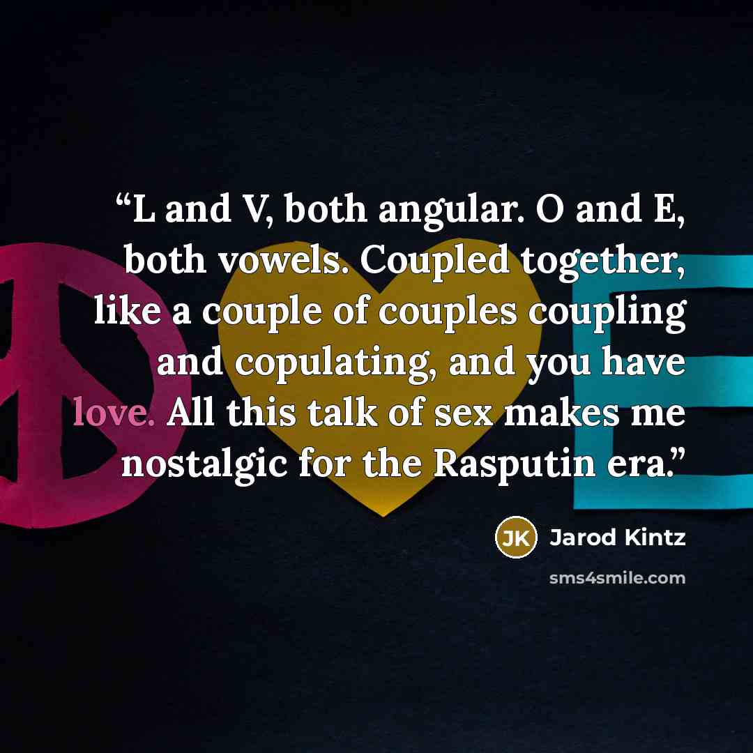 “L and V, both angular. O and E, both vowels. Coupled together, like a couple of couples coupling and copulating, and you have love. All this talk of sex makes me nostalgic for the Rasputin era.” quote by Jarod Kintz