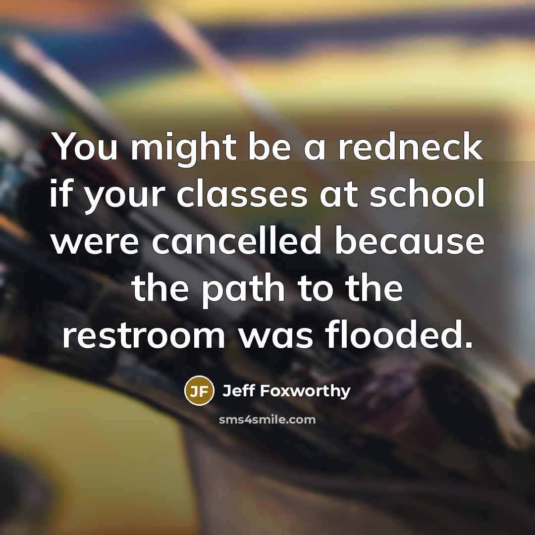 “You might be a redneck if your classes at school were cancelled because the path to the restroom was flooded.” quote by Jeff Foxworthy