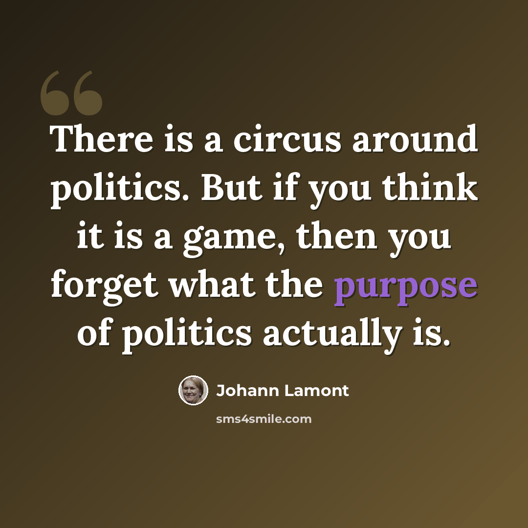 “There is a circus around politics. But if you think it is a game, then you forget what the purpose of politics actually is.” quote by Johann Lamont