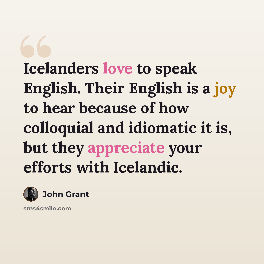 “Icelanders love to speak English. Their English is a joy to hear because of how colloquial and idiomatic it is, but they appreciate your efforts with Icelandic.” quote by John Grant