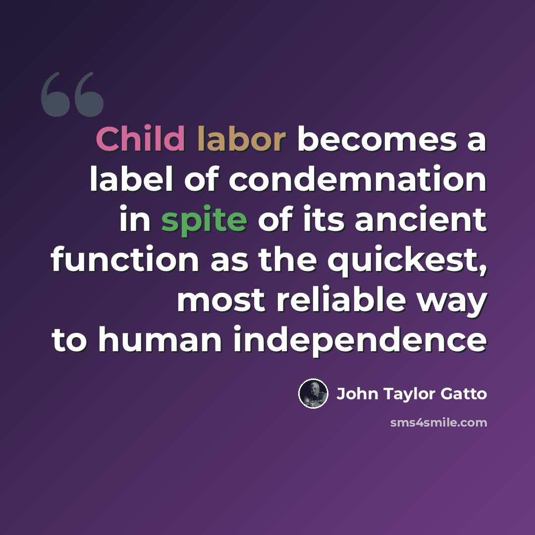 “Child labor becomes a label of condemnation in spite of its ancient function as the quickest, most reliable way to human independence” quote by John Taylor Gatto