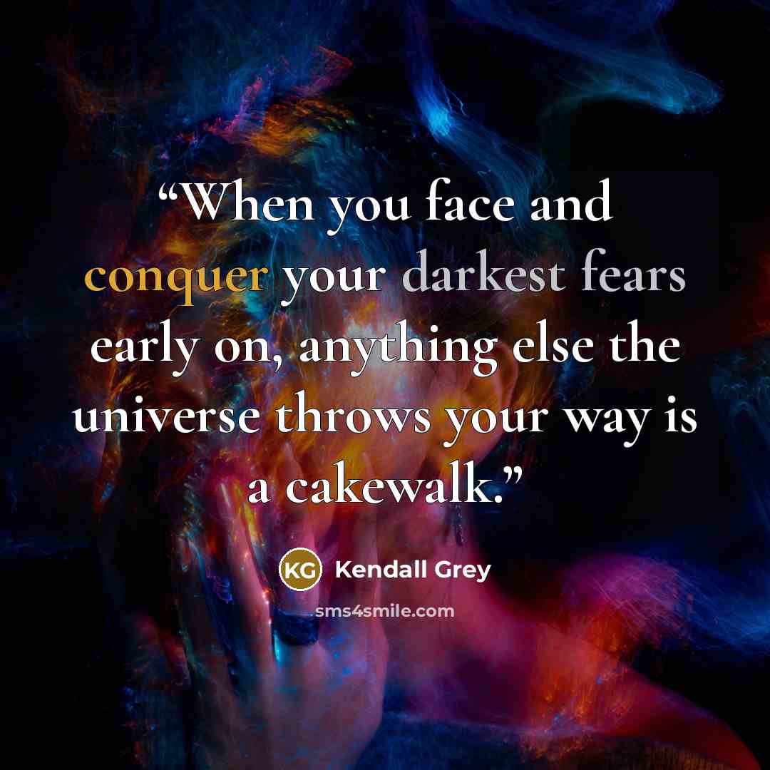 “When you face and conquer your darkest fears early on, anything else the universe throws your way is a cakewalk.” quote by Kendall Grey